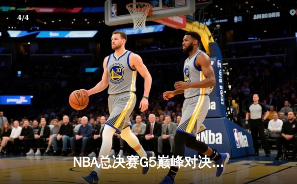 NBA总决赛G5巅峰对决：凯尔特人绝地反击扳平总比分 塔图姆31分率队险胜勇士 - 4