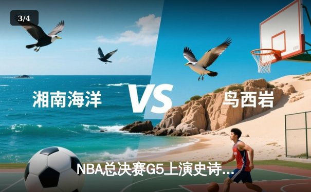 NBA总决赛G5上演史诗对决：凯尔特人险胜勇士，塔图姆狂砍40+带队险胜 - 3