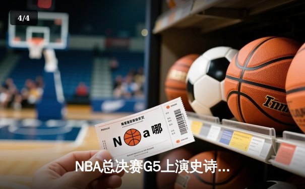 NBA总决赛G5上演史诗对决：凯尔特人险胜勇士，塔图姆狂砍40+带队险胜 - 4