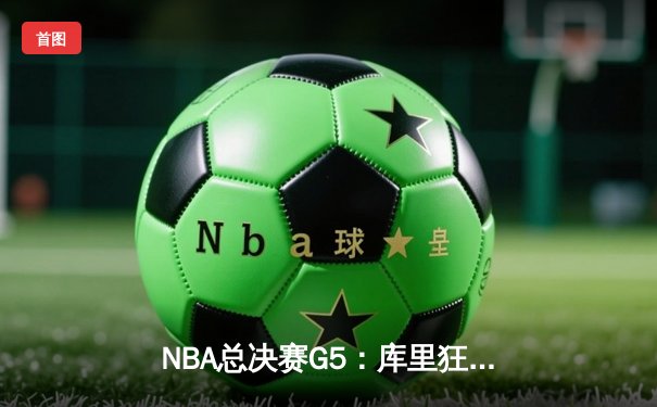 NBA总决赛G5：库里狂砍43分率勇士逆转凯尔特人，总比分3-2领先