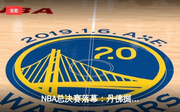 NBA总决赛落幕：丹佛掘金首夺总冠军，约基奇荣膺FMVP