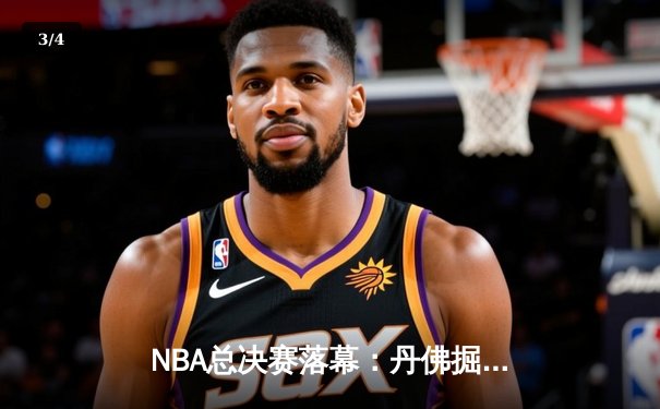 NBA总决赛落幕：丹佛掘金首夺总冠军，约基奇荣膺FMVP - 3