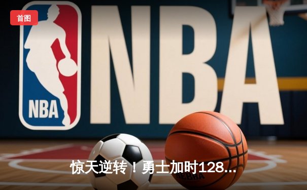 惊天逆转！勇士加时128-125险胜凯尔特人，库里43分创赛季新高