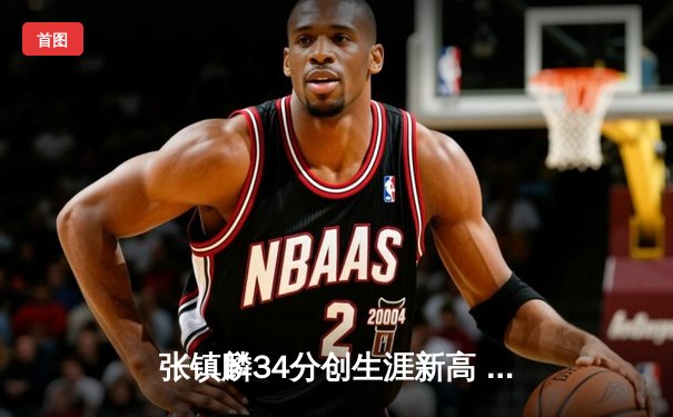 张镇麟34分创生涯新高 辽宁本钢加时险胜广东东莞大益豪取八连胜