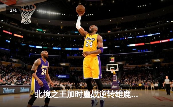 北境之王加时鏖战逆转雄鹿，西亚卡姆44分创生涯新高 - 2